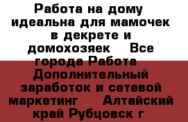  Работа на дому (идеальна для мамочек в декрете и домохозяек) - Все города Работа » Дополнительный заработок и сетевой маркетинг   . Алтайский край,Рубцовск г.